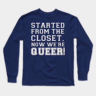 Started from the closet. Now we're queer! Long Sleeve T-Shirt